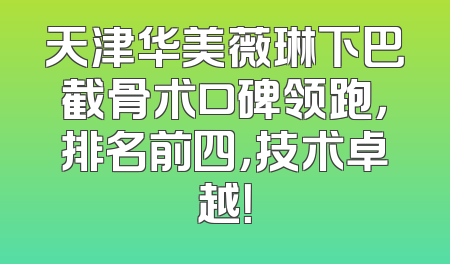 天津华美薇琳下巴截骨术口碑领跑，排名前四，技术卓越！