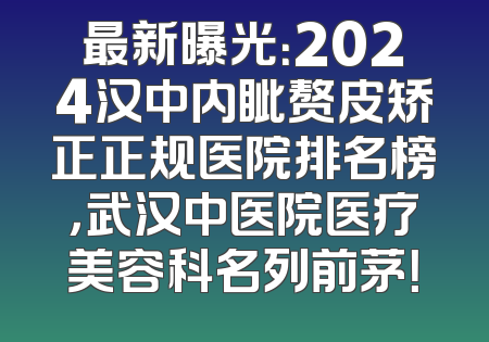 最新曝光：2024汉中内眦赘皮矫正正规医院排名榜，武汉中医院医疗美容科名列前茅！