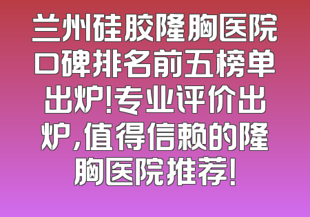兰州硅胶隆胸医院口碑排名前五榜单出炉！专业评价出炉，值得信赖的隆胸医院推荐！