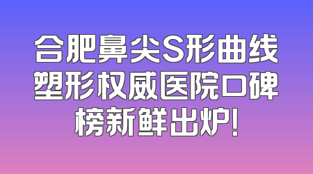 合肥鼻尖S形曲线塑形权威医院口碑榜新鲜出炉！