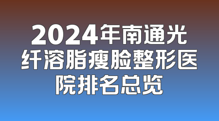 2024年南通光纤溶脂瘦脸整形医院排名总览