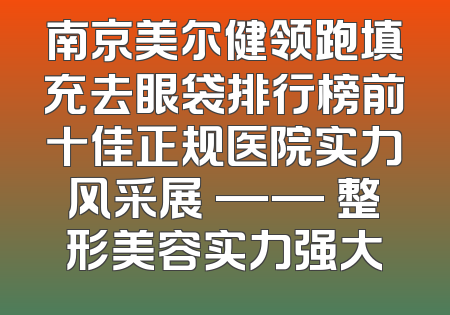 南京美尔健领跑填充去眼袋排行榜前十佳正规医院实力风采展 —— 整形美容实力强大