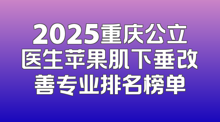 2025重庆公立医生苹果肌下垂改善专业排名榜单