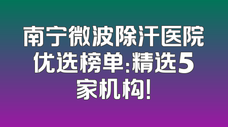 南宁微波除汗医院优选榜单：精选5家机构！