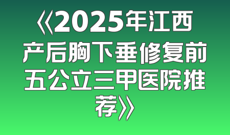 《2025年江西产后胸下垂修复前五公立三甲医院推荐》