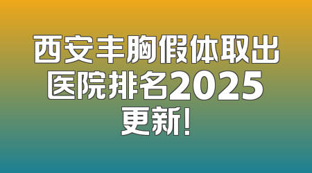 西安丰胸假体取出医院排名2025更新！