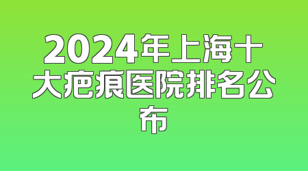 2024年上海十大疤痕医院排名公布