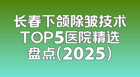 长春下颌除皱技术TOP5医院精选盘点（2025）