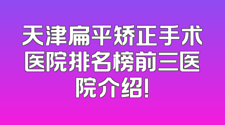 天津扁平矫正手术医院排名榜前三医院介绍!