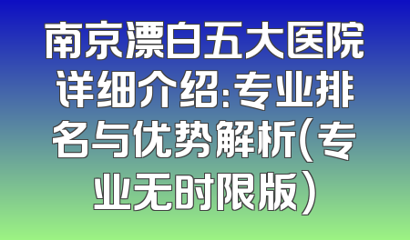 南京漂白五大医院详细介绍：专业排名与优势解析（专业无时限版）