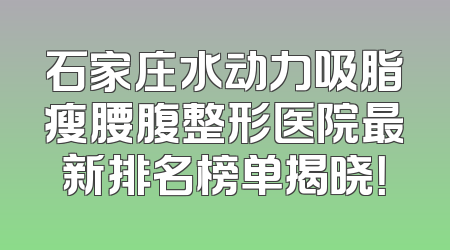 石家庄水动力吸脂瘦腰腹整形医院最新排名榜单揭晓！