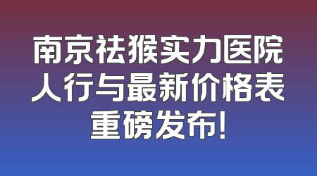 南京祛猴实力医院人行与最新价格表重磅发布！