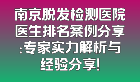 南京脱发检测医院医生排名案例分享：专家实力解析与经验分享！