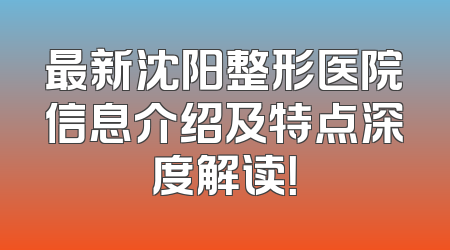 最新沈阳整形医院信息介绍及特点深度解读！