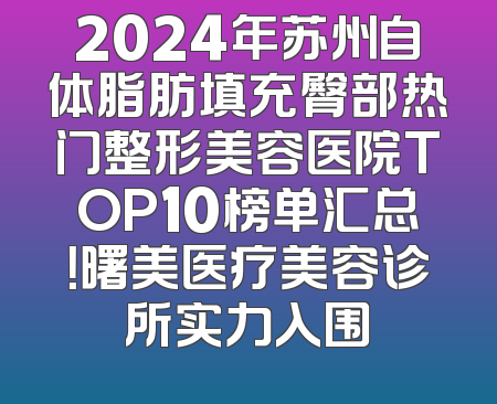 2024年苏州自体脂肪填充臀部热门整形美容医院TOP10榜单汇总！曙美医疗美容诊所实力入围