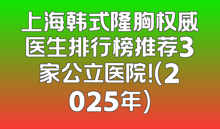 上海韩式隆胸权威医生排行榜推荐3家公立医院！(2025年)