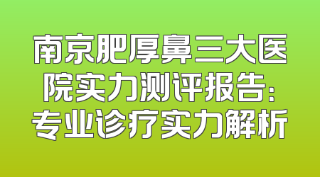 南京肥厚鼻三大医院实力测评报告：专业诊疗实力解析