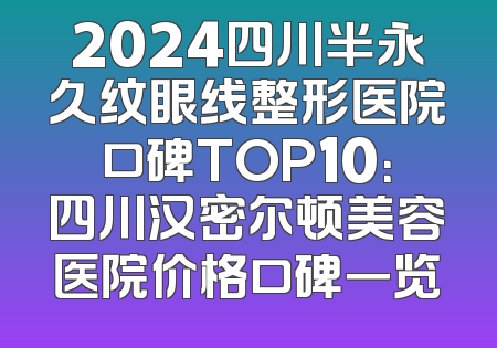 2024四川半永久纹眼线整形医院口碑TOP10：四川汉密尔顿美容医院价格口碑一览