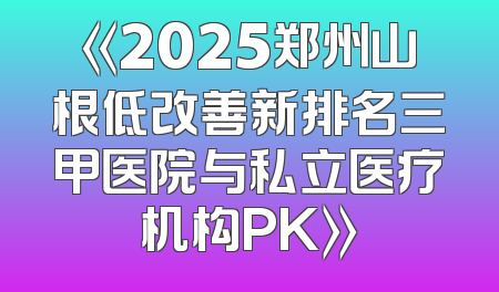 《2025郑州山根低改善新排名三甲医院与私立医疗机构PK》