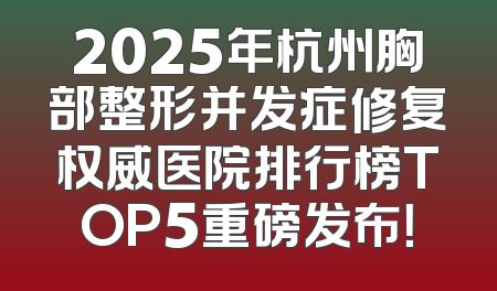 2025年杭州胸部整形并发症修复权威医院排行榜TOP5重磅发布！