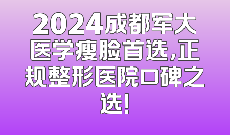 2024成都军大医学瘦脸首选，正规整形医院口碑之选！