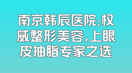 南京韩辰医院：权威整形美容，上眼皮抽脂专家之选