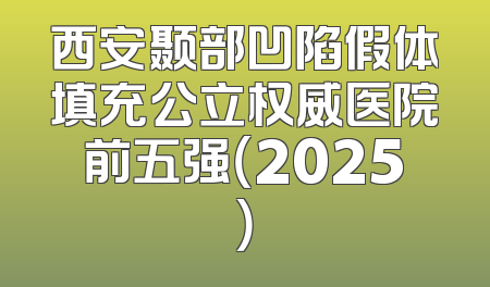 西安颞部凹陷假体填充公立权威医院前五强（2025）