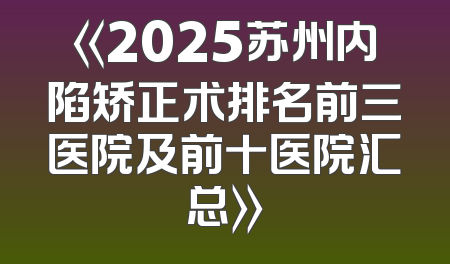 《2025苏州内陷矫正术排名前三医院及前十医院汇总》