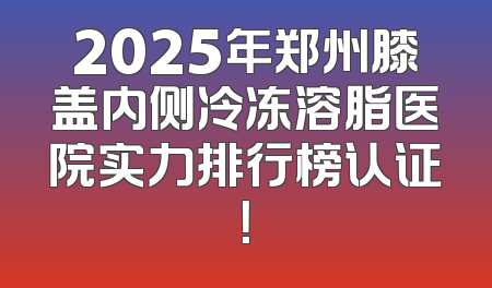 2025年郑州膝盖内侧冷冻溶脂医院实力排行榜认证！