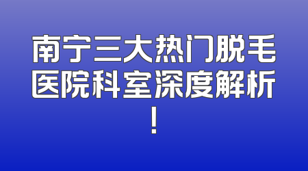 南宁三大热门脱毛医院科室深度解析！