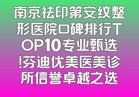 南京祛印第安纹整形医院口碑排行TOP10专业甄选！芬迪优美医美诊所信誉卓越之选