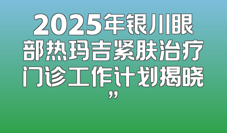 2025年银川眼部热玛吉紧肤治疗门诊工作计划揭晓”