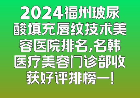 2024福州玻尿酸填充唇纹技术美容医院排名，名韩医疗美容门诊部收获好评排榜一！