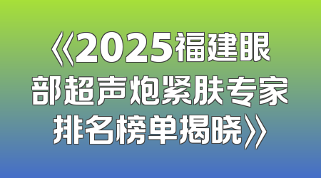 《2025福建眼部超声炮紧肤专家排名榜单揭晓》