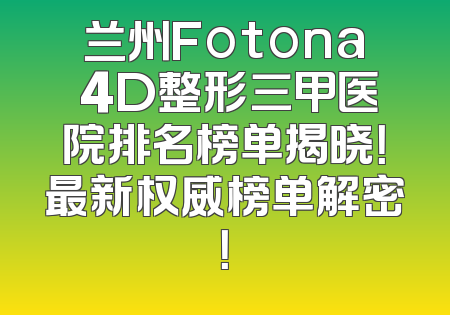 兰州Fotona 4D整形三甲医院排名榜单揭晓！最新权威榜单解密！