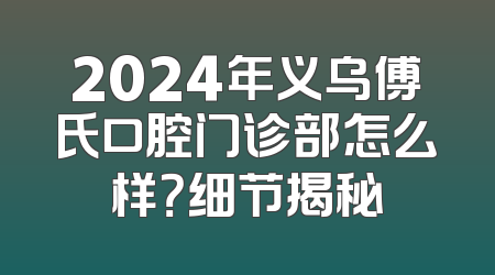 2024年义乌傅氏口腔门诊部怎么样？细节揭秘