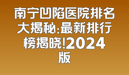 南宁凹陷医院排名大揭秘：最新排行榜揭晓！2024版