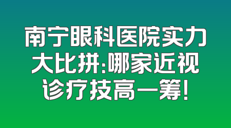南宁眼科医院实力大比拼：哪家近视诊疗技高一筹！