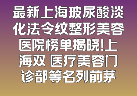 最新上海玻尿酸淡化法令纹整形美容医院榜单揭晓！上海双孆医疗美容门诊部等名列前茅