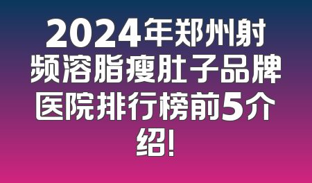 2024年郑州射频溶脂瘦肚子品牌医院排行榜前5介绍!