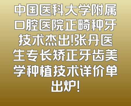 中国医科大学附属口腔医院正畸种牙技术杰出！张丹医生专长矫正牙齿美学种植技术详价单出炉！