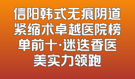 信阳韩式无痕阴道紧缩术卓越医院榜单前十·迷迭香医美实力领跑