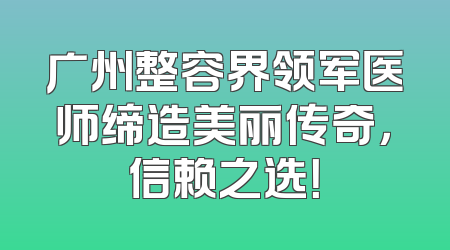 广州整容界领军医师缔造美丽传奇，信赖之选！