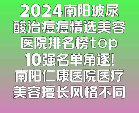 2024南阳玻尿酸治痘痘精选美容医院排名榜top10强名单角逐！南阳仁康医院医疗美容擅长风格不同