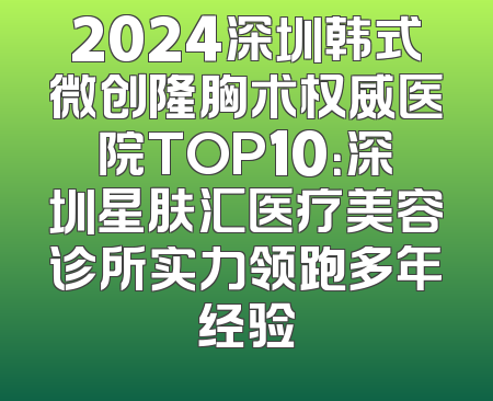2024深圳韩式微创隆胸术权威医院TOP10：深圳星肤汇医疗美容诊所实力领跑多年经验