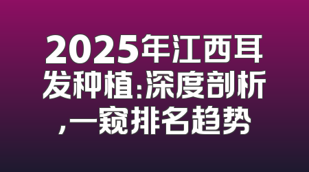 2025年江西耳发种植：深度剖析，一窥排名趋势