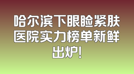 哈尔滨下眼睑紧肤医院实力榜单新鲜出炉！
