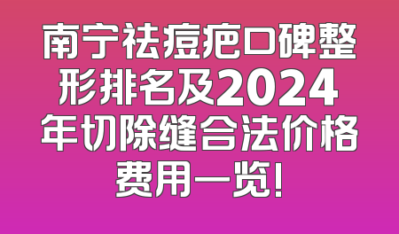 南宁祛痘疤口碑整形排名及2024年切除缝合法价格费用一览!