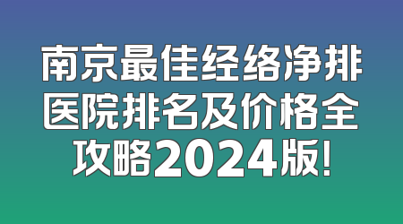 南京最佳经络净排医院排名及价格全攻略2024版！