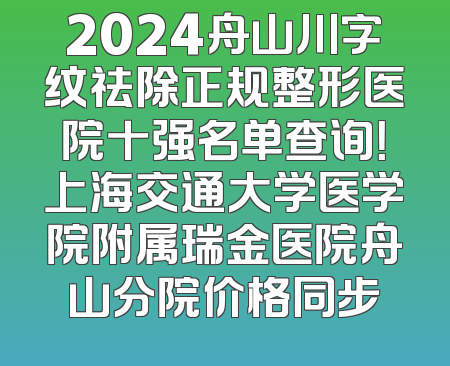 2024舟山川字纹祛除正规整形医院十强名单查询！上海交通大学医学院附属瑞金医院舟山分院价格同步